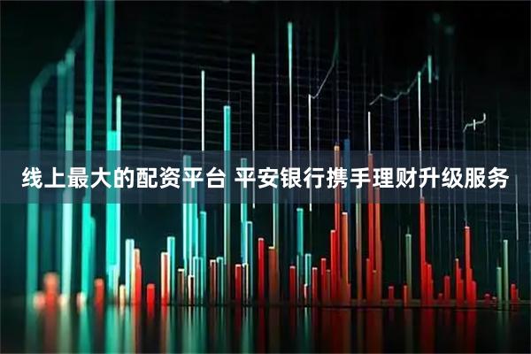 线上最大的配资平台 平安银行携手理财升级服务