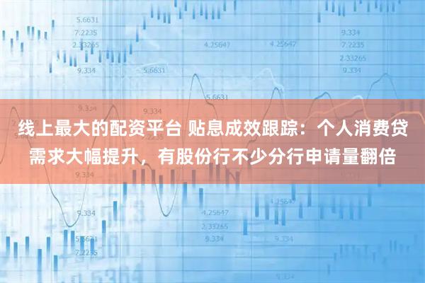 线上最大的配资平台 贴息成效跟踪：个人消费贷需求大幅提升，有股份行不少分行申请量翻倍