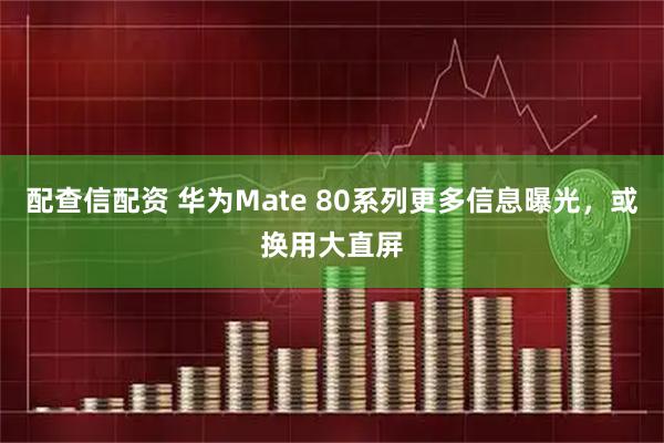 配查信配资 华为Mate 80系列更多信息曝光，或换用大直屏