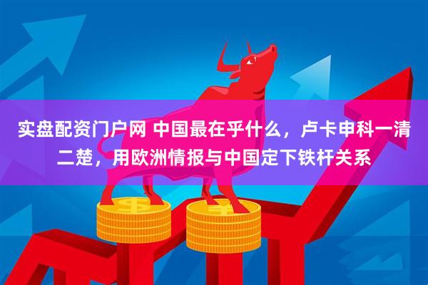 实盘配资门户网 中国最在乎什么，卢卡申科一清二楚，用欧洲情报与中国定下铁杆关系