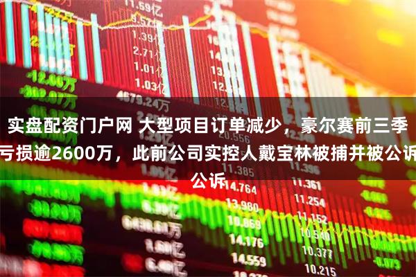 实盘配资门户网 大型项目订单减少，豪尔赛前三季亏损逾2600万，此前公司实控人戴宝林被捕并被公诉