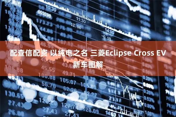 配查信配资 以纯电之名 三菱Eclipse Cross EV新车图解