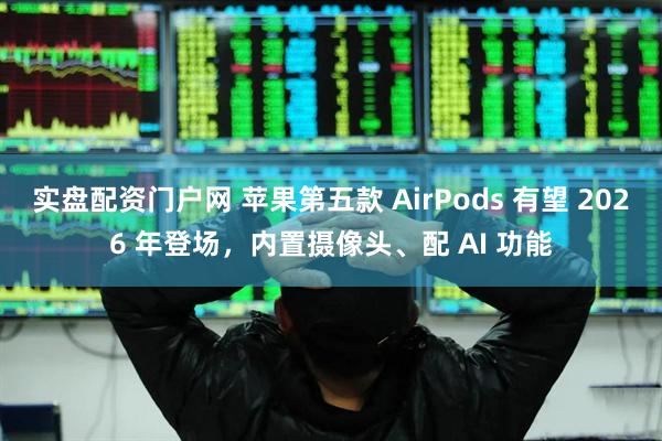 实盘配资门户网 苹果第五款 AirPods 有望 2026 年登场，内置摄像头、配 AI 功能