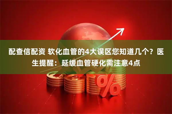 配查信配资 软化血管的4大误区您知道几个？医生提醒：延缓血管硬化需注意4点