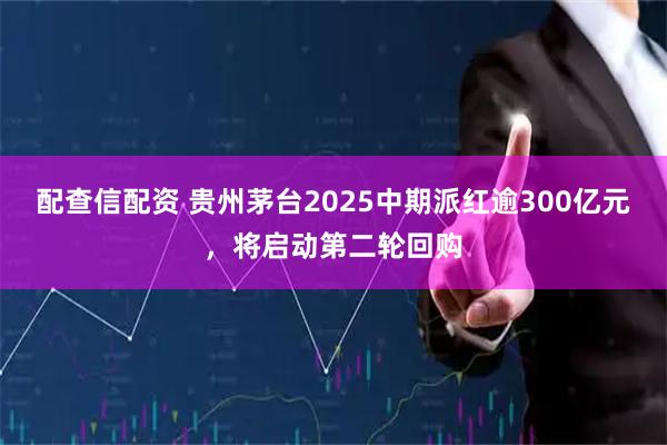 配查信配资 贵州茅台2025中期派红逾300亿元，将启动第二轮回购