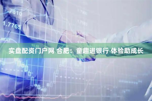 实盘配资门户网 合肥：童趣进银行 体验助成长
