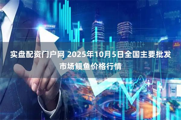 实盘配资门户网 2025年10月5日全国主要批发市场鳗鱼价格行情