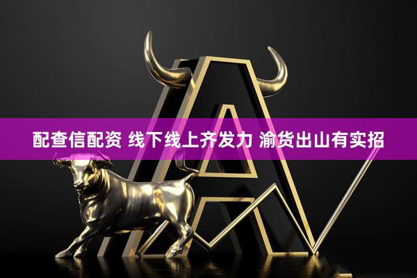 配查信配资 线下线上齐发力 渝货出山有实招