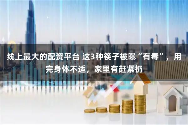 线上最大的配资平台 这3种筷子被曝“有毒”，用完身体不适，家里有赶紧扔