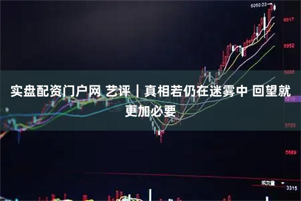 实盘配资门户网 艺评｜真相若仍在迷雾中 回望就更加必要