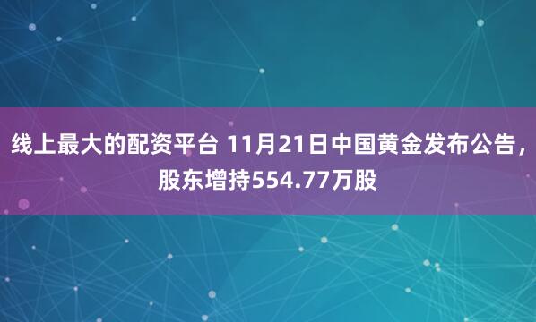 线上最大的配资平台 11月21日中国黄金发布公告，股东增持554.77万股