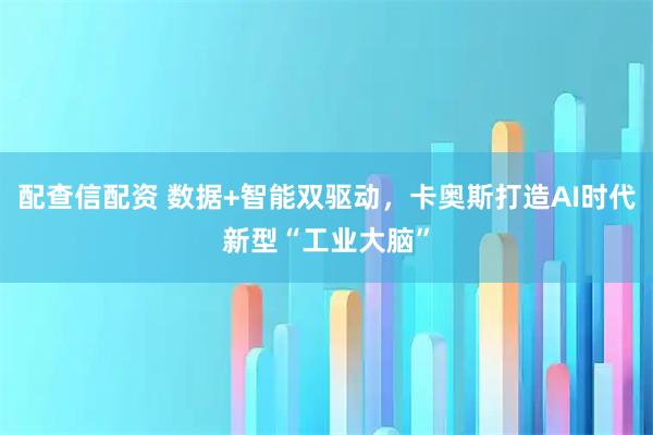 配查信配资 数据+智能双驱动，卡奥斯打造AI时代新型“工业大脑”