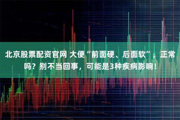 北京股票配资官网 大便“前面硬、后面软”，正常吗？别不当回事，可能是3种疾病影响！