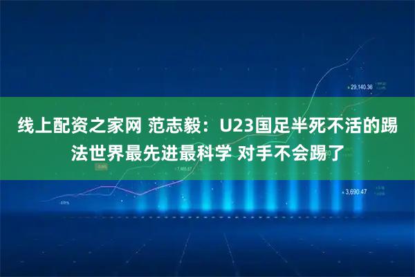 线上配资之家网 范志毅：U23国足半死不活的踢法世界最先进最科学 对手不会踢了