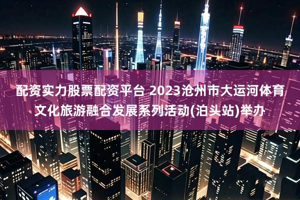 配资实力股票配资平台 2023沧州市大运河体育文化旅游融合发展系列活动(泊头站)举办