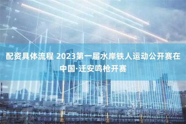 配资具体流程 2023第一届水岸铁人运动公开赛在中国·迁安鸣枪开赛