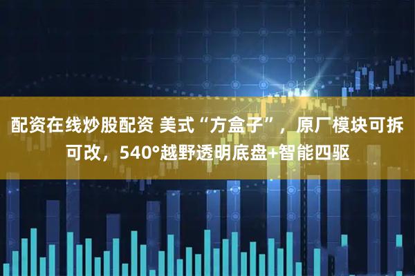 配资在线炒股配资 美式“方盒子”，原厂模块可拆可改，540°越野透明底盘+智能四驱