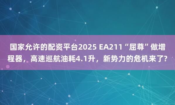 国家允许的配资平台2025 EA211“屈尊”做增程器，高速巡航油耗4.1升，新势力的危机来了?