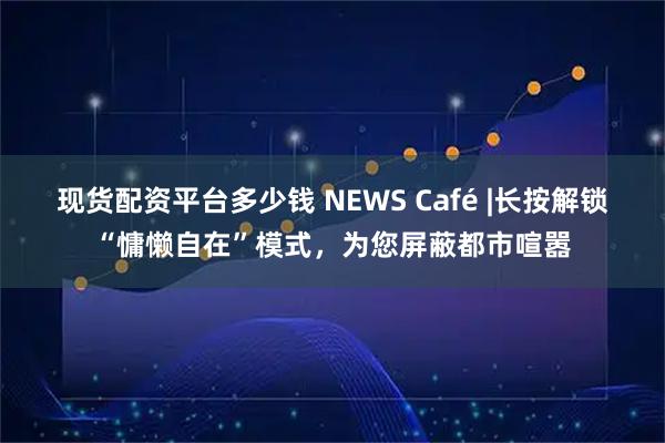 现货配资平台多少钱 NEWS Café |长按解锁“慵懒自在”模式，为您屏蔽都市喧嚣