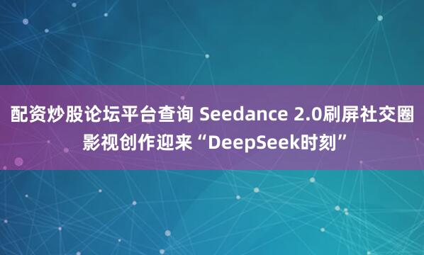 配资炒股论坛平台查询 Seedance 2.0刷屏社交圈 影视创作迎来“DeepSeek时刻”