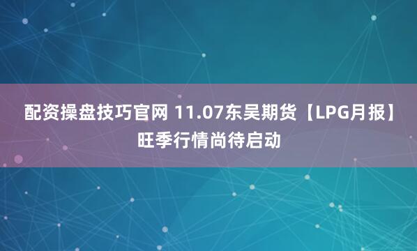 配资操盘技巧官网 11.07东吴期货【LPG月报】旺季行情尚待启动