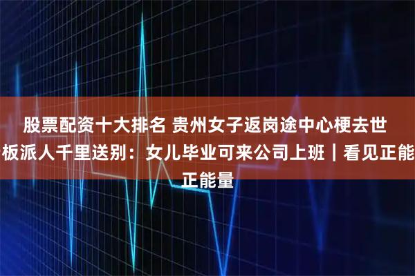 股票配资十大排名 贵州女子返岗途中心梗去世 老板派人千里送别：女儿毕业可来公司上班｜看见正能量