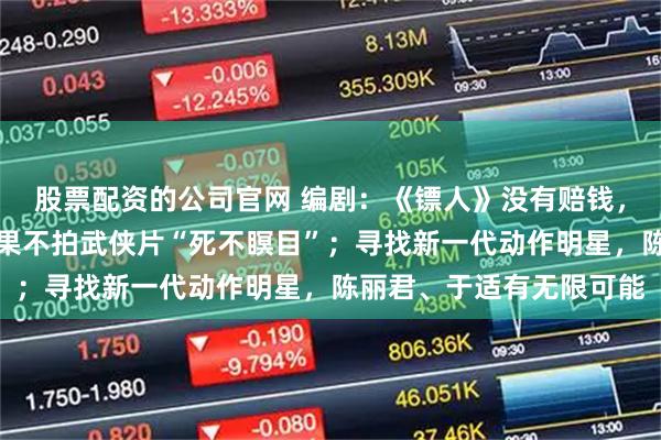 股票配资的公司官网 编剧：《镖人》没有赔钱，已差不多回本；吴京如果不拍武侠片“死不瞑目”；寻找新一代动作明星，陈丽君、于适有无限可能