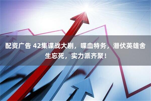配资广告 42集谍战大剧，喋血特务，潜伏英雄舍生忘死，实力派齐聚！