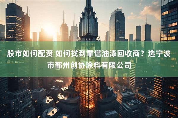 股市如何配资 如何找到靠谱油漆回收商？选宁波市鄞州创协涂料有限公司