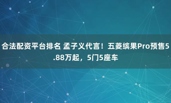 合法配资平台排名 孟子义代言！五菱缤果Pro预售5.88万起，5门5座车