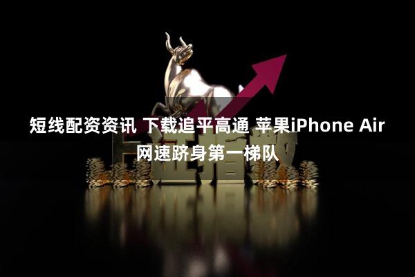 短线配资资讯 下载追平高通 苹果iPhone Air网速跻身第一梯队